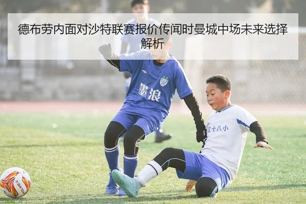 德布劳内面对沙特联赛报价传闻时曼城中场未来选择解析